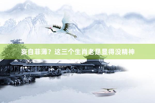 妄自菲薄？这三个生肖老是显得没精神